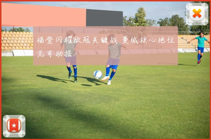 福登闪耀欧冠关键战 曼城核心地位无可动摇