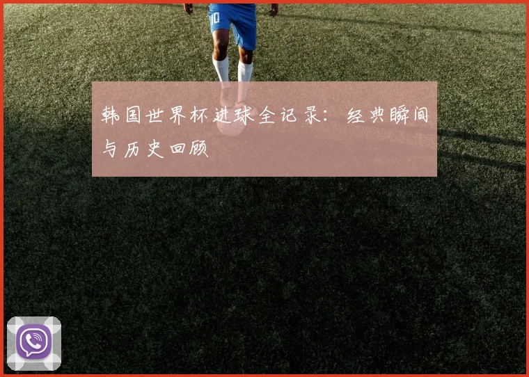 韩国世界杯进球全记录：经典瞬间与历史回顾