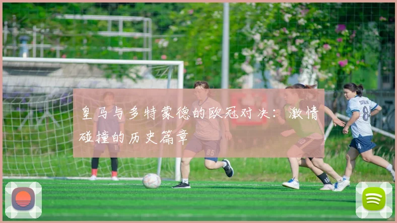 皇马与多特蒙德的欧冠对决：激情碰撞的历史篇章
