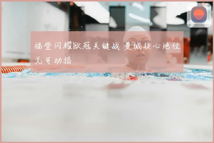 福登闪耀欧冠关键战 曼城核心地位无可动摇